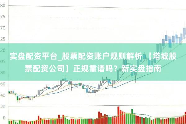 实盘配资平台_股票配资账户规则解析 【塔城股票配资公司】正规靠谱吗？新实盘指南