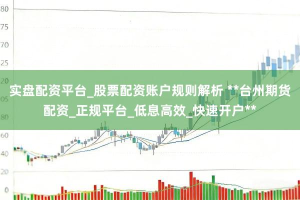 实盘配资平台_股票配资账户规则解析 **台州期货配资_正规平台_低息高效_快速开户**