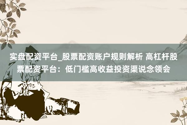 实盘配资平台_股票配资账户规则解析 高杠杆股票配资平台：低门槛高收益投资渠说念领会