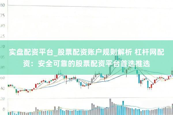 实盘配资平台_股票配资账户规则解析 杠杆网配资：安全可靠的股票配资平台首选推选